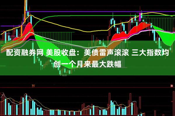 配资融券网 美股收盘：美债雷声滚滚 三大指数均创一个月来最大跌幅