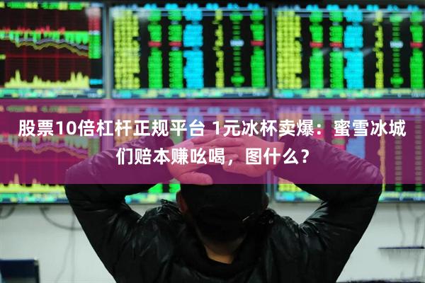股票10倍杠杆正规平台 1元冰杯卖爆：蜜雪冰城们赔本赚吆喝，图什么？