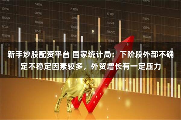新手炒股配资平台 国家统计局：下阶段外部不确定不稳定因素较多，外贸增长有一定压力