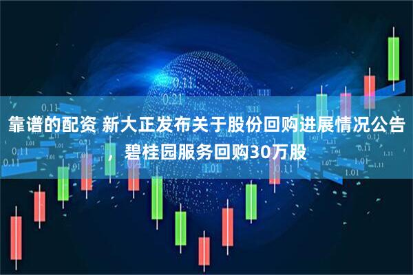 靠谱的配资 新大正发布关于股份回购进展情况公告，碧桂园服务回购30万股