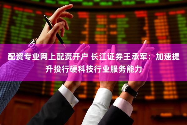 配资专业网上配资开户 长江证券王承军：加速提升投行硬科技行业服务能力