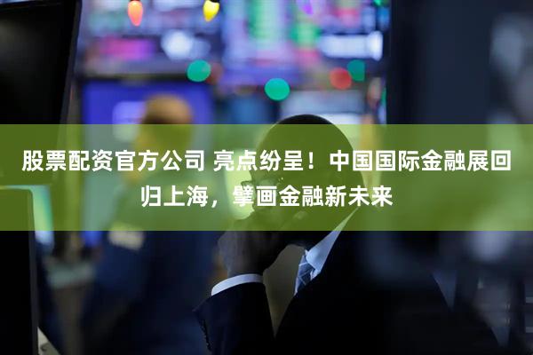 股票配资官方公司 亮点纷呈！中国国际金融展回归上海，擘画金融新未来