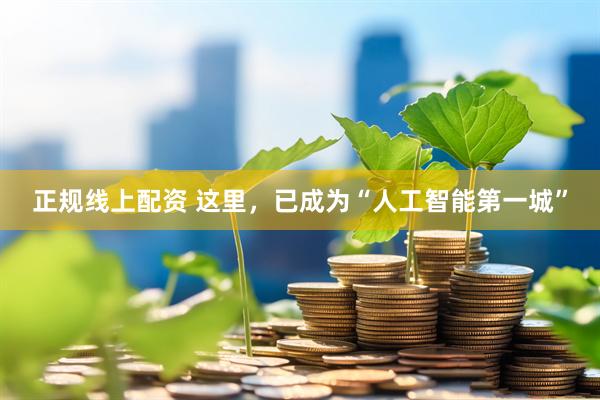 正规线上配资 这里，已成为“人工智能第一城”