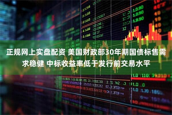正规网上实盘配资 美国财政部30年期国债标售需求稳健 中标收益率低于发行前交易水平