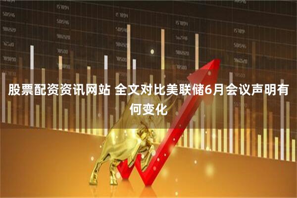 股票配资资讯网站 全文对比美联储6月会议声明有何变化