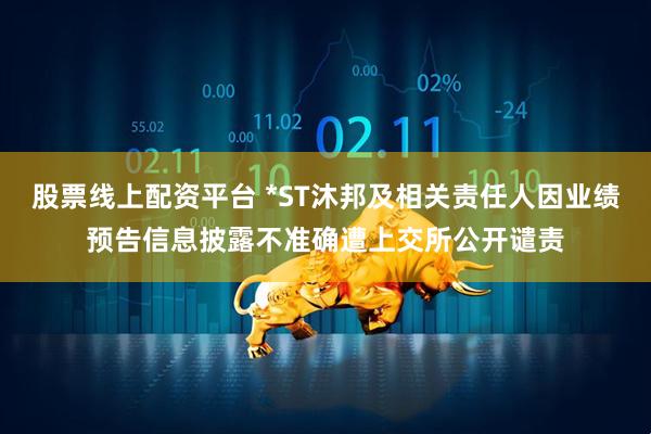 股票线上配资平台 *ST沐邦及相关责任人因业绩预告信息披露不准确遭上交所公开谴责