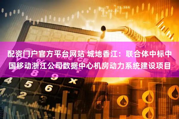 配资门户官方平台网站 城地香江：联合体中标中国移动浙江公司数据中心机房动力系统建设项目