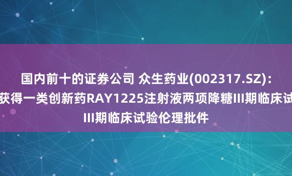 国内前十的证券公司 众生药业(002317.SZ)：控股子公司获得一类创新药RAY1225注射液两项降糖III期临床试验伦理批件