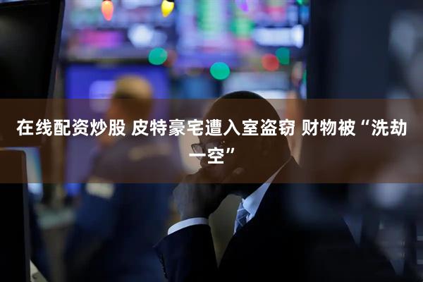 在线配资炒股 皮特豪宅遭入室盗窃 财物被“洗劫一空”