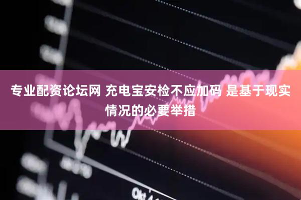专业配资论坛网 充电宝安检不应加码 是基于现实情况的必要举措