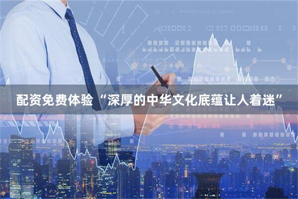 配资免费体验 “深厚的中华文化底蕴让人着迷”