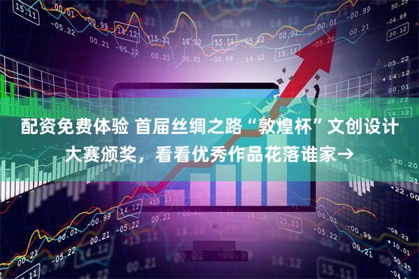 配资免费体验 首届丝绸之路“敦煌杯”文创设计大赛颁奖，看看优秀作品花落谁家→