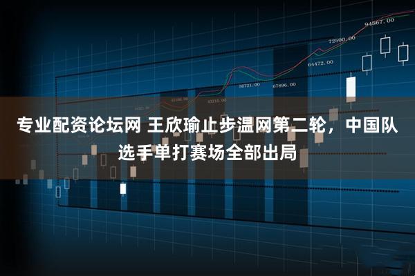 专业配资论坛网 王欣瑜止步温网第二轮，中国队选手单打赛场全部出局