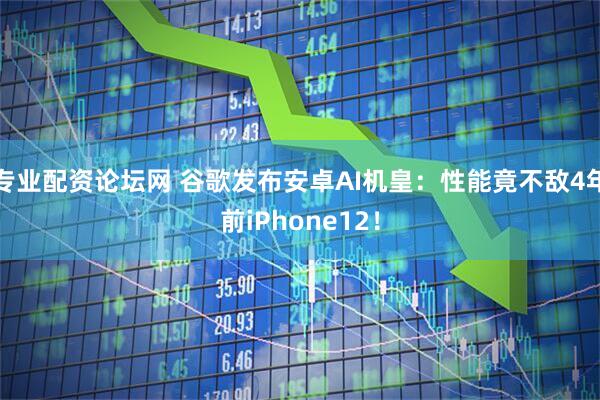 专业配资论坛网 谷歌发布安卓AI机皇：性能竟不敌4年前iPhone12！