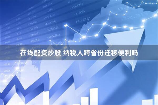 在线配资炒股 纳税人跨省份迁移便利吗