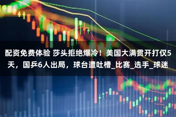 配资免费体验 莎头拒绝爆冷！美国大满贯开打仅5天，国乒6人出局，球台遭吐槽_比赛_选手_球迷