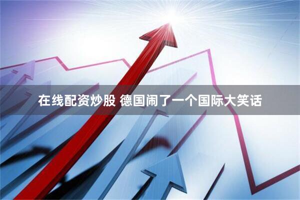 在线配资炒股 德国闹了一个国际大笑话