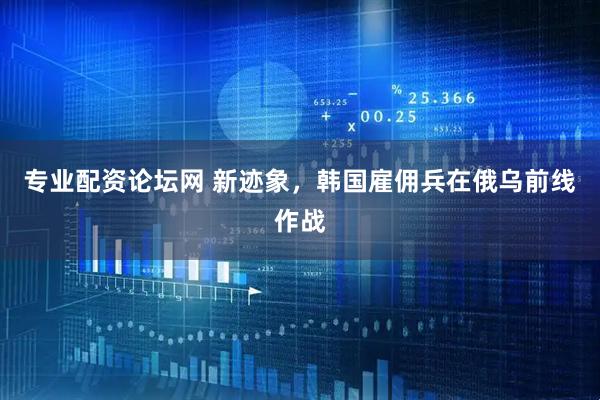 专业配资论坛网 新迹象，韩国雇佣兵在俄乌前线作战