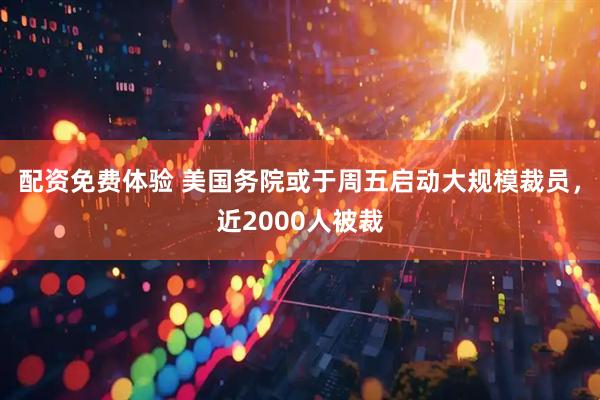 配资免费体验 美国务院或于周五启动大规模裁员，近2000人被裁