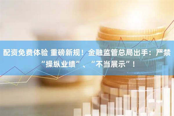 配资免费体验 重磅新规！金融监管总局出手：严禁“操纵业绩”、“不当展示”！