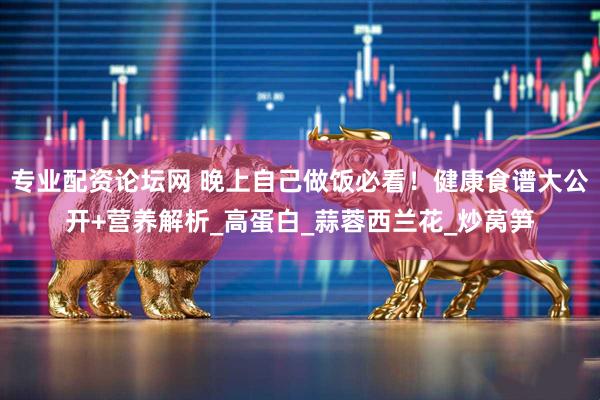 专业配资论坛网 晚上自己做饭必看！健康食谱大公开+营养解析_高蛋白_蒜蓉西兰花_炒莴笋