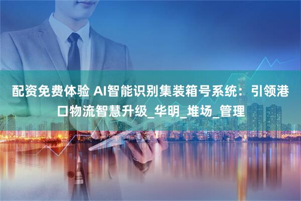 配资免费体验 AI智能识别集装箱号系统：引领港口物流智慧升级_华明_堆场_管理