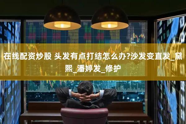 在线配资炒股 头发有点打结怎么办?沙发变直发_黛熙_潘婷发_修护