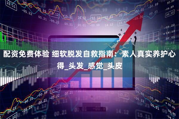 配资免费体验 细软脱发自救指南：素人真实养护心得_头发_感觉_头皮