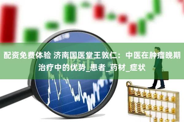 配资免费体验 济南国医堂王敦仁：中医在肿瘤晚期治疗中的优势_患者_药材_症状
