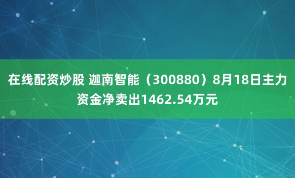 在线配资炒股 迦南智能（300880）8月18日主力资金净卖出1462.54万元