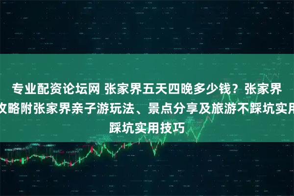 专业配资论坛网 张家界五天四晚多少钱？张家界旅游攻略附张家界亲子游玩法、景点分享及旅游不踩坑实用技巧