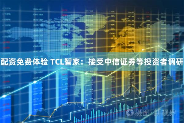 配资免费体验 TCL智家：接受中信证券等投资者调研