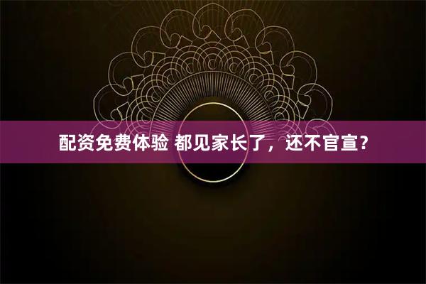 配资免费体验 都见家长了，还不官宣？