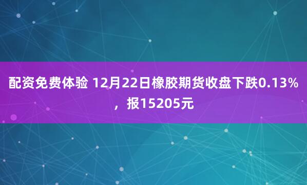 配资免费体验 12月22日橡胶期货收盘下跌0.13%，报15205元