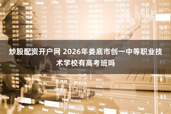 炒股配资开户网 2026年娄底市创一中等职业技术学校有高考班吗