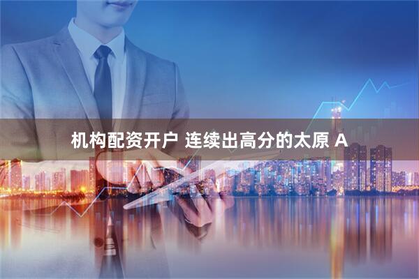 机构配资开户 连续出高分的太原 A