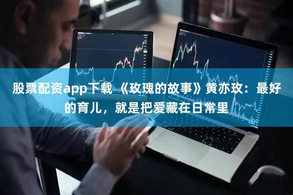 股票配资app下载 《玫瑰的故事》黄亦玫：最好的育儿，就是把爱藏在日常里