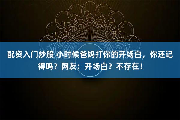 配资入门炒股 小时候爸妈打你的开场白,你还记得吗?网友:开场白?不存在!
