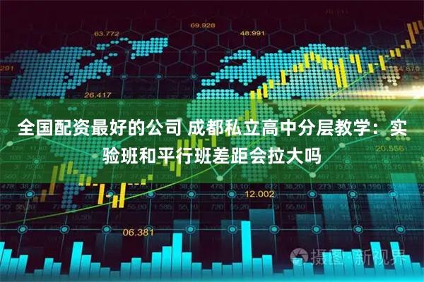 全国配资最好的公司 成都私立高中分层教学:实验班和平行班差距会拉大吗