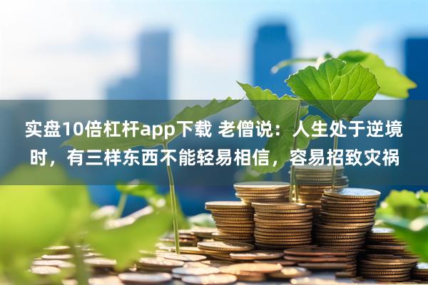 实盘10倍杠杆app下载 老僧说:人生处于逆境时,有三样东西不能轻易相信,容易招致灾祸
