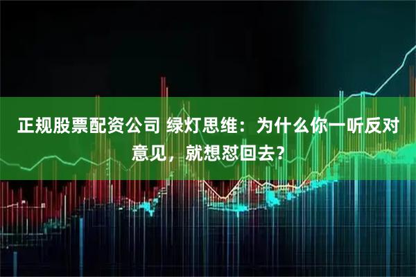 正规股票配资公司 绿灯思维：为什么你一听反对意见，就想怼回去？