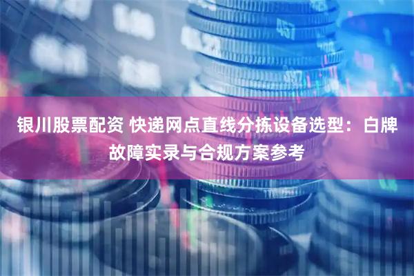 银川股票配资 快递网点直线分拣设备选型：白牌故障实录与合规方案参考