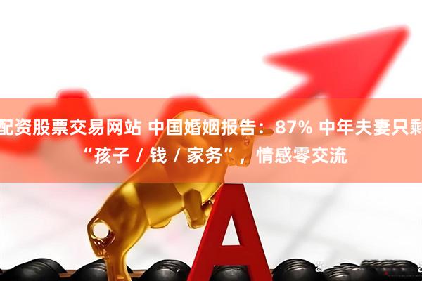 配资股票交易网站 中国婚姻报告：87% 中年夫妻只剩 “孩子 / 钱 / 家务”，情感零交流