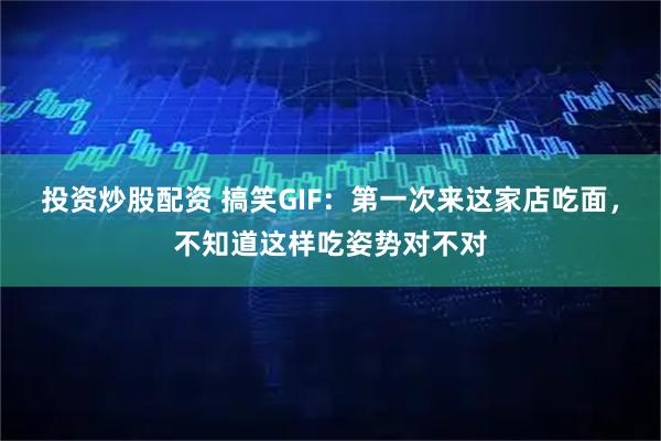 投资炒股配资 搞笑GIF：第一次来这家店吃面，不知道这样吃姿势对不对