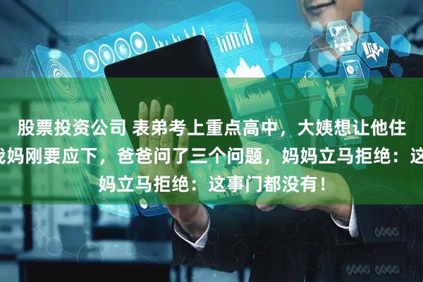 股票投资公司 表弟考上重点高中，大姨想让他住我家三年，我妈刚要应下，爸爸问了三个问题，妈妈立马拒绝：这事门都没有！