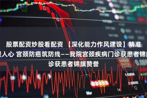 股票配资炒股看配资 【深化能力作风建设】精准诊疗暖人心 宫颈防癌筑防线——我院宫颈疾病门诊获患者锦旗赞誉