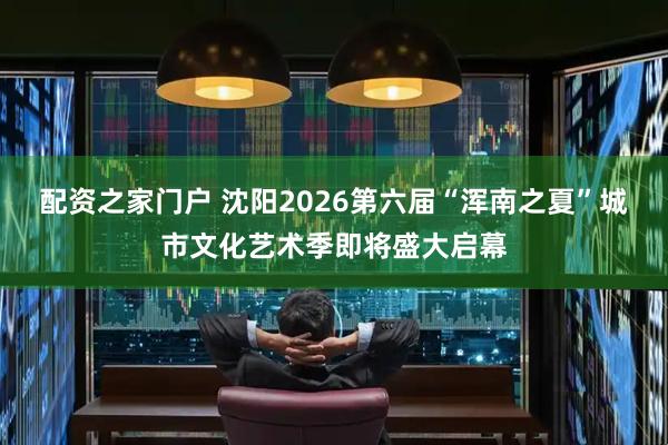 配资之家门户 沈阳2026第六届“浑南之夏”城市文化艺术季即将盛大启幕
