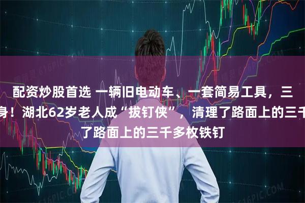 配资炒股首选 一辆旧电动车、一套简易工具,三千余次俯身!湖北62岁老人成“拔钉侠”,清理了路面上的三千多枚铁钉