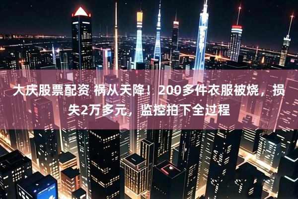 大庆股票配资 祸从天降！200多件衣服被烧，损失2万多元，监控拍下全过程